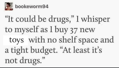 &quote;It could be drugs,&quote; I whisper to myself as I buy 37 new [toys] with no shelf space and a tight budget. &quote;At least it's not drugs.&quote;