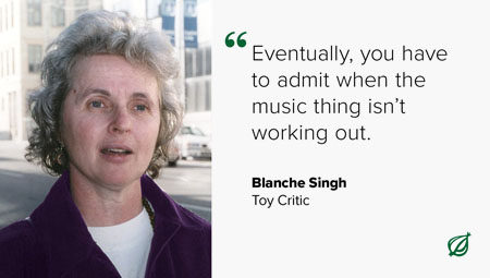 ''Eventually, you have to admit when the music thing isn't working out.''  --Blanche Singh, Toy Critic
